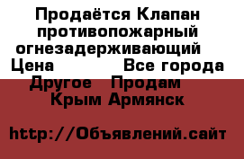 Продаётся Клапан противопожарный огнезадерживающий  › Цена ­ 8 000 - Все города Другое » Продам   . Крым,Армянск